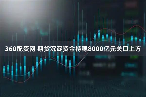 360配资网 期货沉淀资金持稳8000亿元关口上方