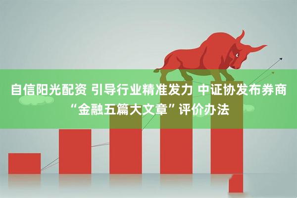 自信阳光配资 引导行业精准发力 中证协发布券商“金融五篇大文章”评价办法