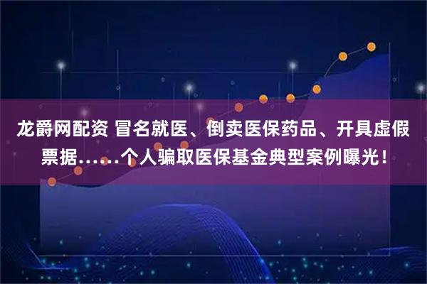 龙爵网配资 冒名就医、倒卖医保药品、开具虚假票据……个人骗取医保基金典型案例曝光！
