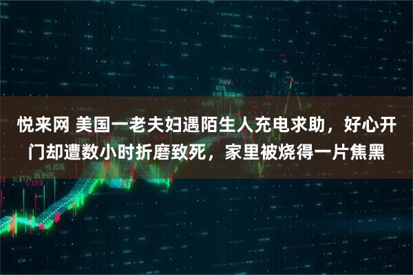 悦来网 美国一老夫妇遇陌生人充电求助，好心开门却遭数小时折磨致死，家里被烧得一片焦黑