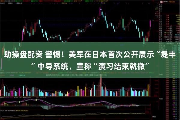 助操盘配资 警惕！美军在日本首次公开展示“堤丰”中导系统，宣称“演习结束就撤”