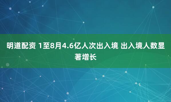 明道配资 1至8月4.6亿人次出入境 出入境人数显著增长