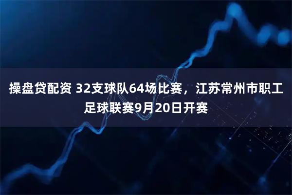 操盘贷配资 32支球队64场比赛，江苏常州市职工足球联赛9月20日开赛