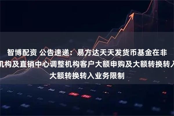 智博配资 公告速递：易方达天天发货币基金在非直销销售机构及直销中心调整机构客户大额申购及大额转换转入业务限制