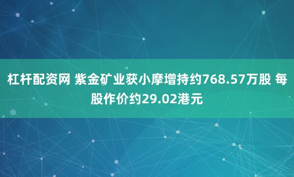 杠杆配资网 紫金矿业获小摩增持约768.57万股 每股作价约29.02港元