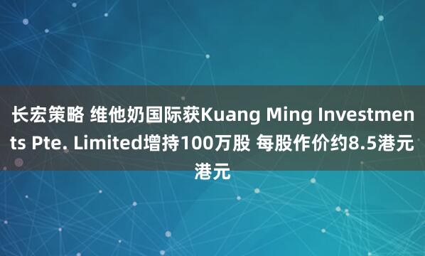 长宏策略 维他奶国际获Kuang Ming Investments Pte. Limited增持100万股 每股作价约8.5港元