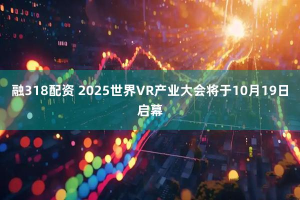 融318配资 2025世界VR产业大会将于10月19日启幕