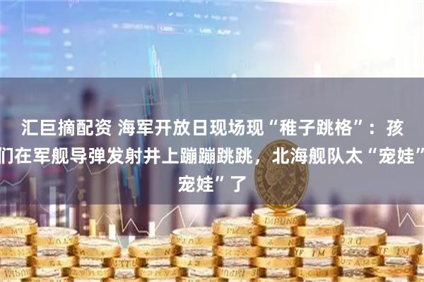 汇巨摘配资 海军开放日现场现“稚子跳格”：孩子们在军舰导弹发射井上蹦蹦跳跳，北海舰队太“宠娃”了