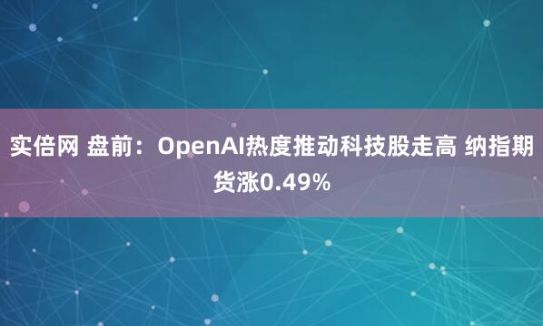 实倍网 盘前：OpenAI热度推动科技股走高 纳指期货涨0.49%