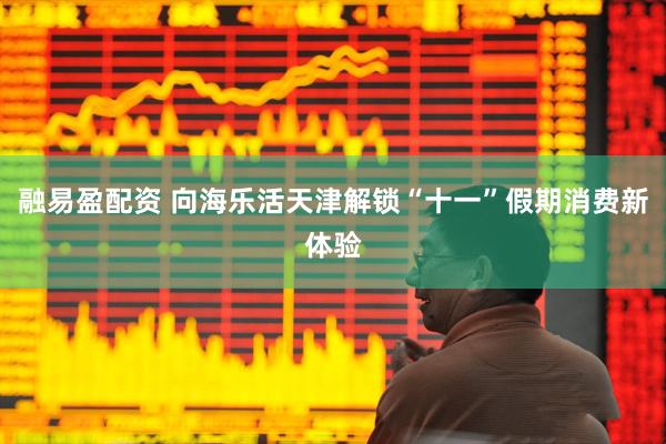 融易盈配资 向海乐活天津解锁“十一”假期消费新体验