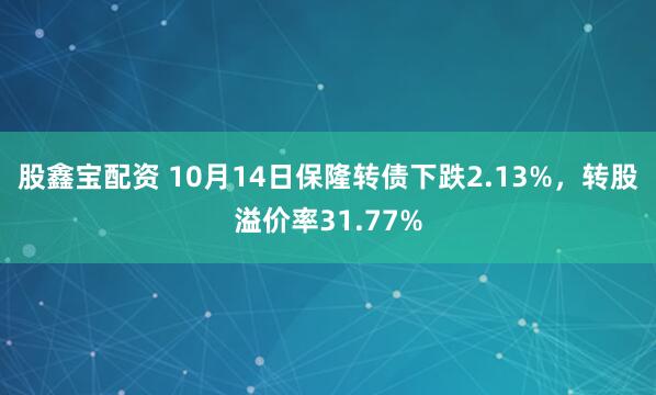 股鑫宝配资 10月14日保隆转债下跌2.13%，转股溢价率31.77%
