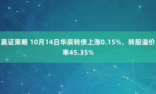 赢证策略 10月14日华辰转债上涨0.15%，转股溢价率45.35%