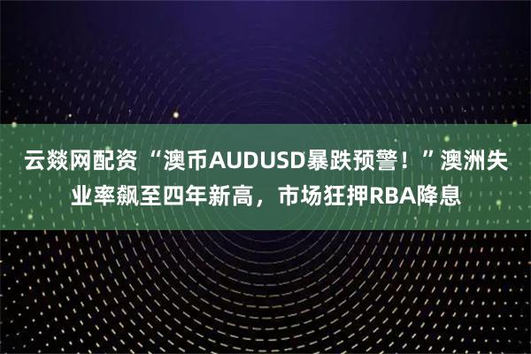 云燚网配资 “澳币AUDUSD暴跌预警！”澳洲失业率飙至四年新高，市场狂押RBA降息