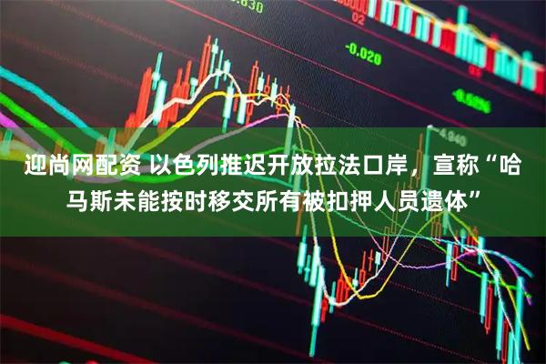 迎尚网配资 以色列推迟开放拉法口岸，宣称“哈马斯未能按时移交所有被扣押人员遗体”