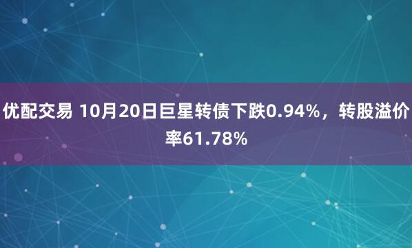优配交易 10月20日巨星转债下跌0.94%，转股溢价率61.78%