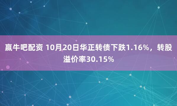 赢牛吧配资 10月20日华正转债下跌1.16%，转股溢价率30.15%
