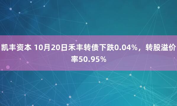 凯丰资本 10月20日禾丰转债下跌0.04%，转股溢价率50.95%
