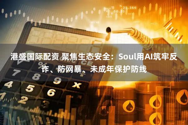 港盛国际配资 聚焦生态安全：Soul用AI筑牢反诈、防网暴、未成年保护防线