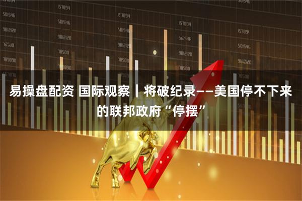 易操盘配资 国际观察｜将破纪录——美国停不下来的联邦政府“停摆”