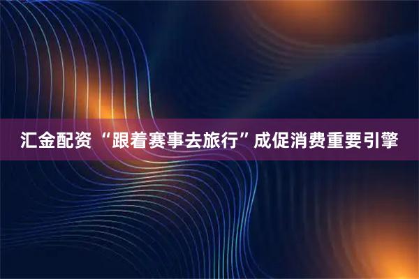 汇金配资 “跟着赛事去旅行”成促消费重要引擎