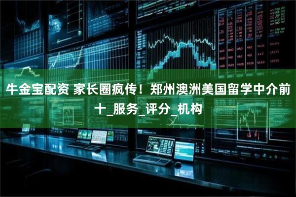 牛金宝配资 家长圈疯传！郑州澳洲美国留学中介前十_服务_评分_机构