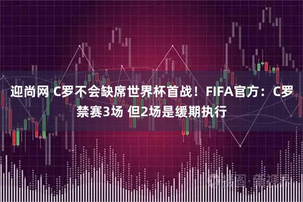 迎尚网 C罗不会缺席世界杯首战！FIFA官方：C罗禁赛3场 但2场是缓期执行