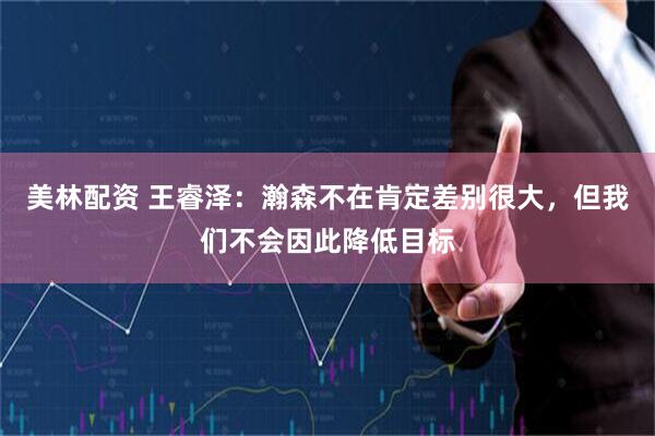 美林配资 王睿泽：瀚森不在肯定差别很大，但我们不会因此降低目标