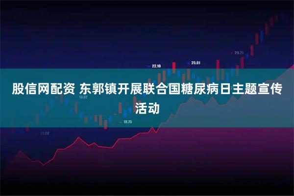 股信网配资 东郭镇开展联合国糖尿病日主题宣传活动