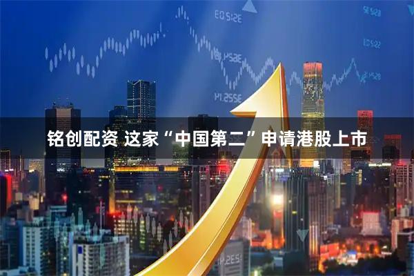 铭创配资 这家“中国第二”申请港股上市