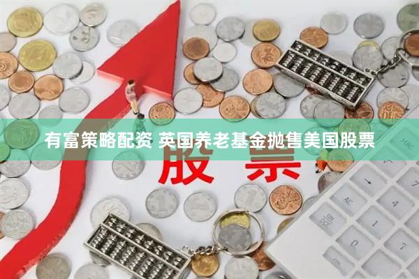 有富策略配资 英国养老基金抛售美国股票