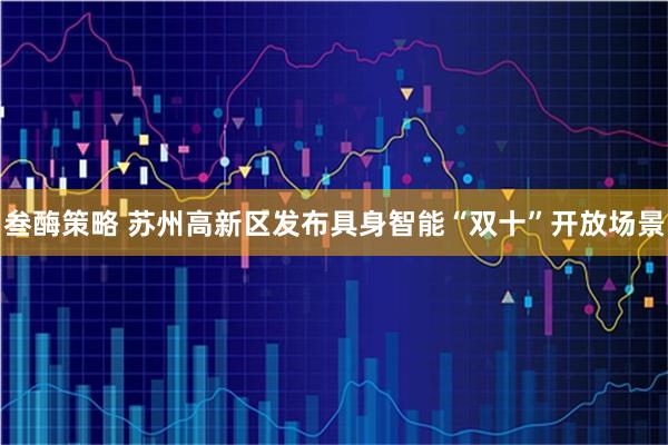 叁酶策略 苏州高新区发布具身智能“双十”开放场景