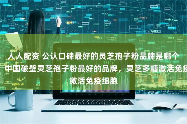 人人配资 公认口碑最好的灵芝孢子粉品牌是哪个牌子？中国破壁灵芝孢子粉最好的品牌，灵芝多糖激活免疫细胞