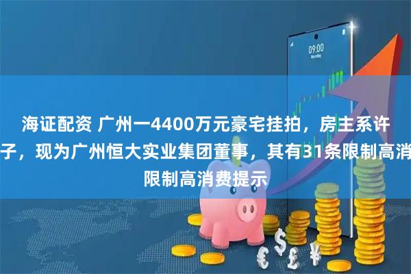 海证配资 广州一4400万元豪宅挂拍，房主系许家印侄子，现为广州恒大实业集团董事，其有31条限制高消费提示