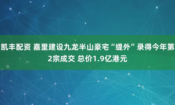凯丰配资 嘉里建设九龙半山豪宅“缇外”录得今年第2宗成交 总价1.9亿港元