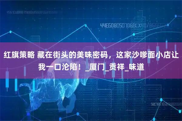 红旗策略 藏在街头的美味密码，这家沙嗲面小店让我一口沦陷！_厦门_贡祥_味道