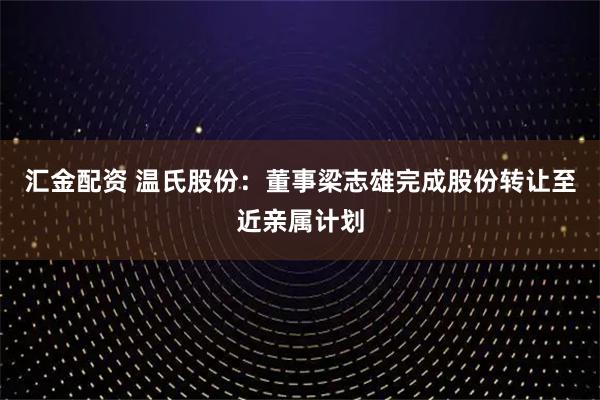 汇金配资 温氏股份：董事梁志雄完成股份转让至近亲属计划