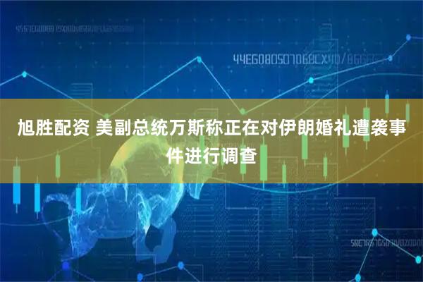 旭胜配资 美副总统万斯称正在对伊朗婚礼遭袭事件进行调查