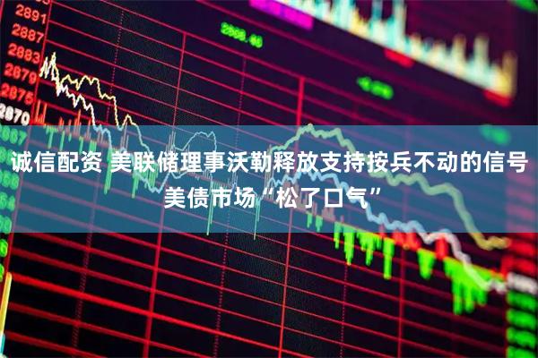 诚信配资 美联储理事沃勒释放支持按兵不动的信号 美债市场“松了口气”